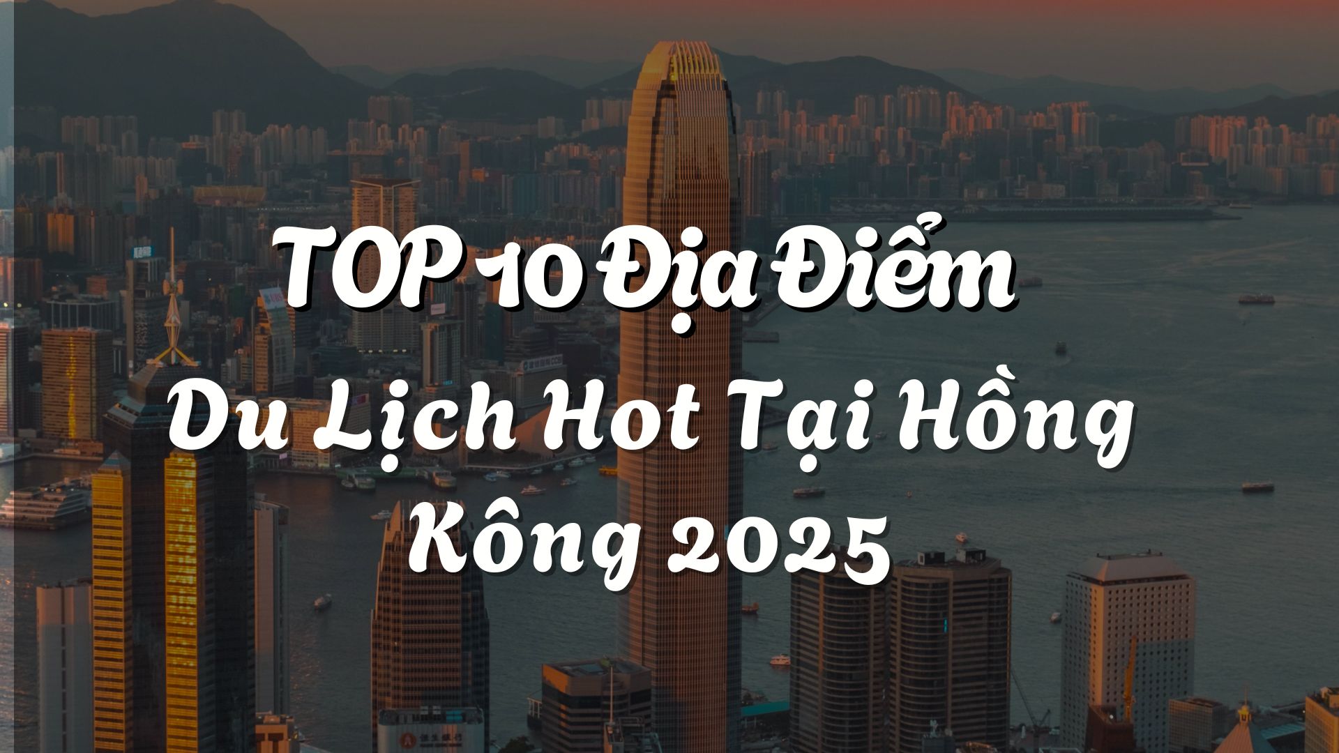 Top 10 Địa Điểm Không Thể Bỏ Lỡ Khi Du Lịch Hồng Kông 2025